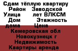 Сдам тёплую квартиру  › Район ­ Заводской  › Улица ­ 40 лет ВЛКСМ  › Дом ­ 28 › Этажность дома ­ 5 › Цена ­ 10 000 - Кемеровская обл., Новокузнецк г. Недвижимость » Квартиры аренда   . Кемеровская обл.